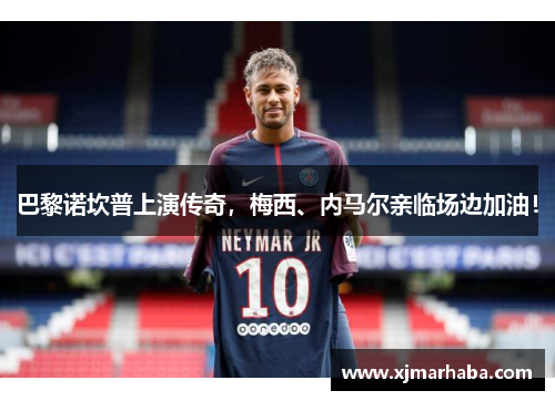 巴黎诺坎普上演传奇，梅西、内马尔亲临场边加油！