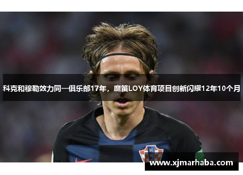 科克和穆勒效力同一俱乐部17年，魔笛LOY体育项目创新闪耀12年10个月