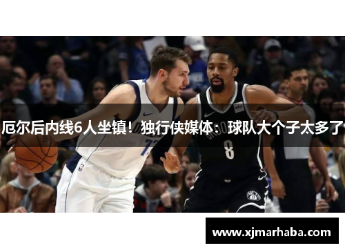 厄尔后内线6人坐镇！独行侠媒体：球队大个子太多了