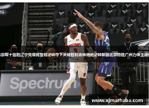 广东豪取十连胜辽宁凭借背靠背逆转夺下关键胜利吉林绝地逆转新疆北京稳胜广州力保主场优势